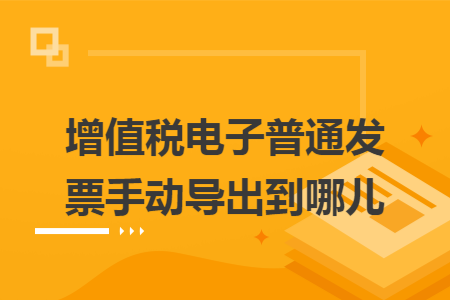 增值税电子普通发票手动导出到哪儿 增值税电子普通发票手动导出到哪儿