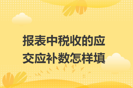 报表中税收的应交应补数怎样填 报表中税收的应交应补数怎样填