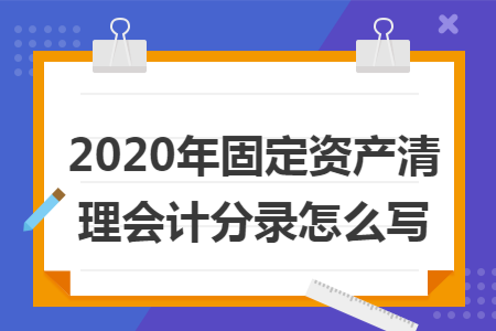 2020年固定资产清理会计分录怎么写 2020年固定资产清理会计分录怎么写