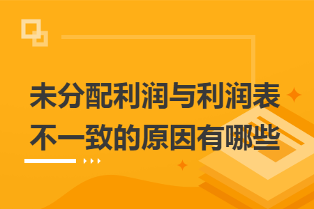 未分配利润与利润表不一致的原因有哪些 未分配利润与利润表不一致的原因有哪些