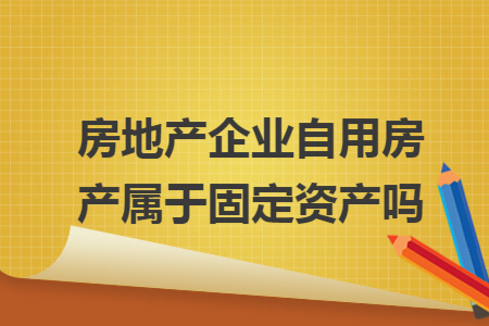 房地产企业自用房产属于固定资产吗 房地产企业自用房产属于固定资产吗