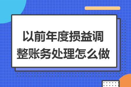 以前年度损益调整账务处理怎么做 以前年度损益调整账务处理怎么做