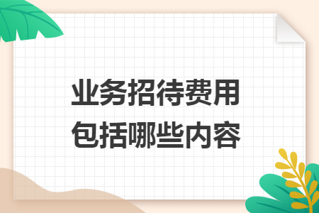 业务招待费用包括哪些内容 业务招待费用包括哪些内容