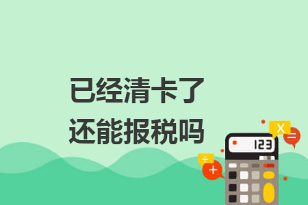 已经清卡了还能报税吗 已经清卡了还能报税吗
