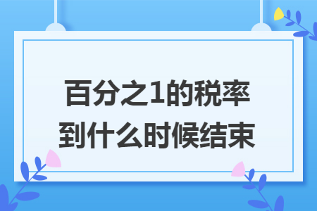百分之1的税率到什么时候结束 百分之1的税率到什么时候结束