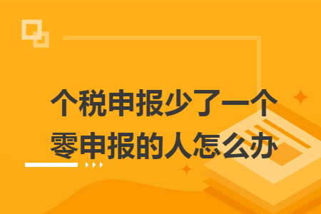 个税申报少了一个零申报的人怎么办 个税申报少了一个零申报的人怎么办