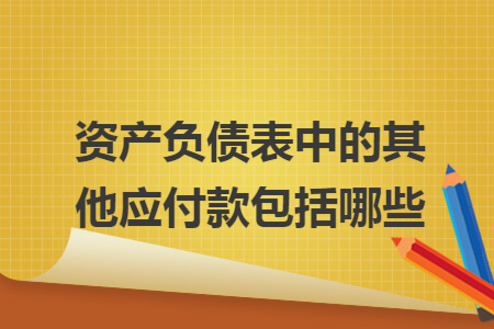 资产负债表中的其他应付款包括哪些 资产负债表中的其他应付款包括哪些