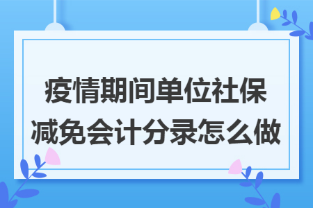 疫情期间单位社保减免会计分录怎么做 疫情期间单位社保减免会计分录怎么做