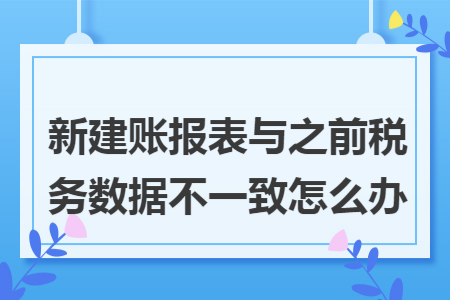 新建账报表与之前税务数据不一致怎么办 新建账报表与之前税务数据不一致怎么办