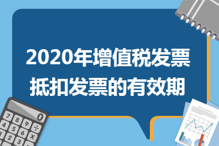 2020年增值税发票抵扣发票的有效期 2020年增值税发票抵扣发票的有效期