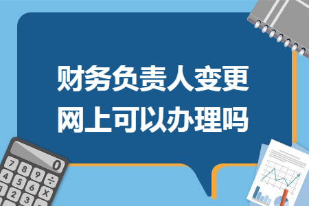 财务负责人变更网上可以办理吗 财务负责人变更网上可以办理吗