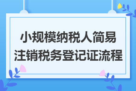 小规模纳税人简易注销税务登记证流程 小规模纳税人简易注销税务登记证流程