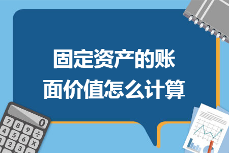 固定资产的账面价值怎么计算 固定资产的账面价值怎么计算