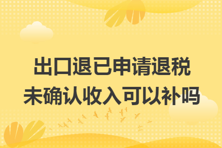 出口退已申请退税未确认收入可以补吗