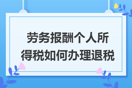 劳务报酬个人所得税如何办理退税 劳务报酬个人所得税如何办理退税