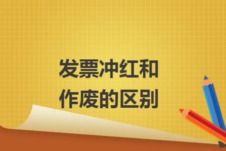 发票冲红和作废的区别 发票冲红和作废的区别