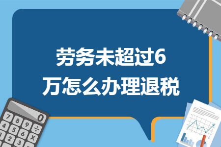 劳务未超过6万怎么办理退税 劳务未超过6万怎么办理退税