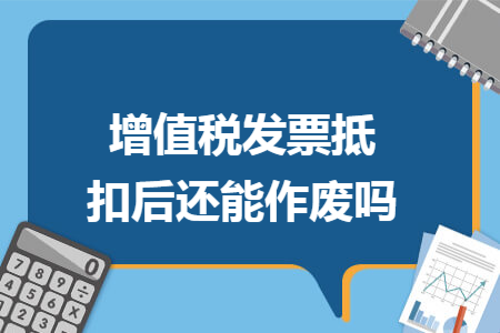 增值税发票抵扣后还能作废吗 增值税发票抵扣后还能作废吗