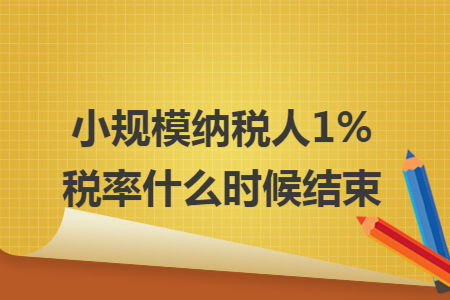 小规模纳税人1%税率什么时候结束 小规模纳税人1%税率什么时候结束