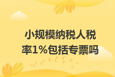小规模纳税人税率1%包括专票吗 小规模纳税人税率1%包括专票吗