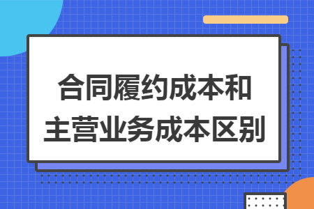 合同履约成本和主营业务成本区别 合同履约成本和主营业务成本区别