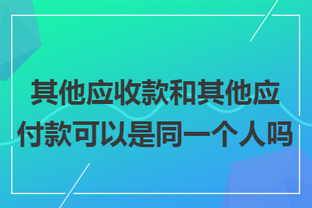 其他应收款和其他应付款可以是同一个人吗 其他应收款和其他应付款可以是同一个人吗