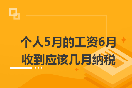 个人5月的工资6月收到应该几月纳税 个人5月的工资6月收到应该几月纳税