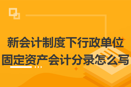 新会计制度下行政单位固定资产会计分录怎么写