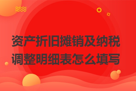 资产折旧摊销及纳税调整明细表怎么填写 资产折旧摊销及纳税调整明细表怎么填写