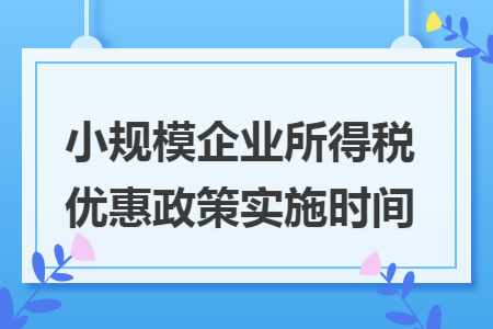 小规模企业所得税优惠政策实施时间. 小规模企业所得税优惠政策实施时间.