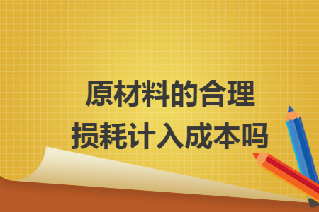 原材料的合理损耗计入成本吗