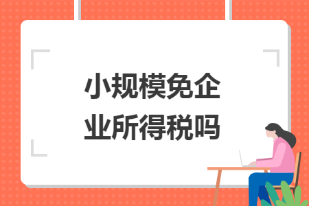 小规模免企业所得税吗 小规模免企业所得税吗