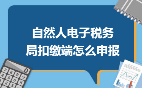 自然人电子税务局扣缴端怎么申报 自然人电子税务局扣缴端怎么申报
