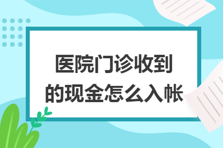 医院门诊收到的现金怎么入帐 医院门诊收到的现金怎么入帐