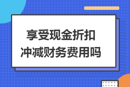 享受现金折扣冲减财务费用吗 享受现金折扣冲减财务费用吗