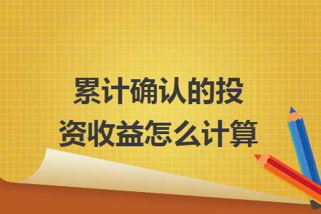 累计确认的投资收益怎么计算 累计确认的投资收益怎么计算