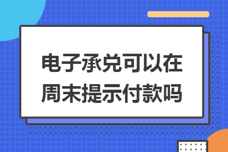 电子承兑可以在周末提示付款吗