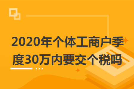 2020年个体工商户季度30万内要交个税吗