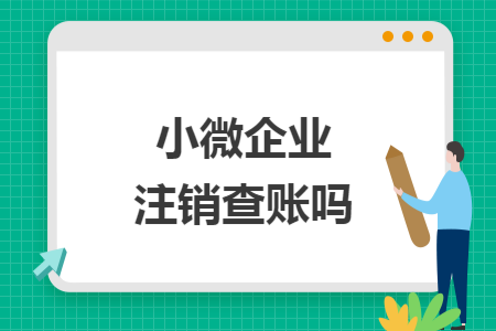 小微企业注销查账吗 小微企业注销查账吗