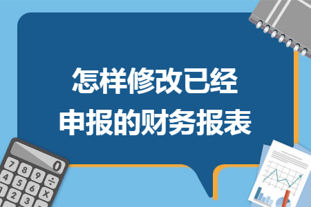 怎样修改已经申报的财务报表 怎样修改已经申报的财务报表