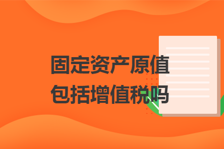 固定资产原值包括增值税吗 固定资产原值包括增值税吗