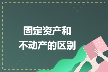 固定资产和不动产的区别 固定资产和不动产的区别
