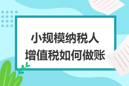 小规模纳税人增值税如何做账 小规模纳税人增值税如何做账