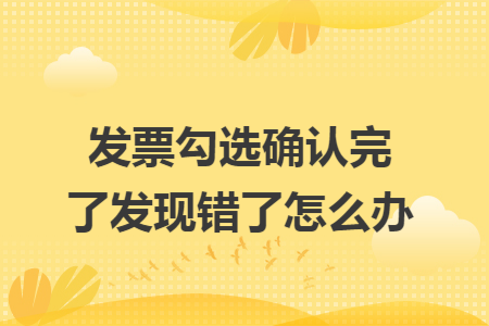 发票勾选确认完了发现错了怎么办 发票勾选确认完了发现错了怎么办