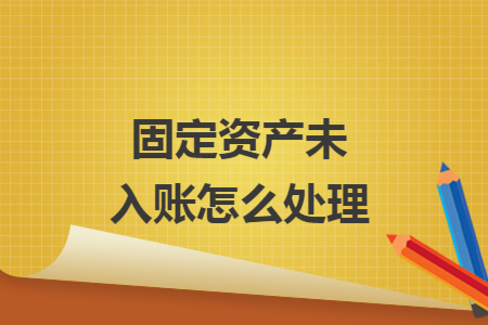 固定资产未入账怎么处理 固定资产未入账怎么处理