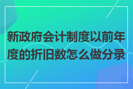 新政府会计制度以前年度的折旧数怎么做分录 新政府会计制度以前年度的折旧数怎么做分录