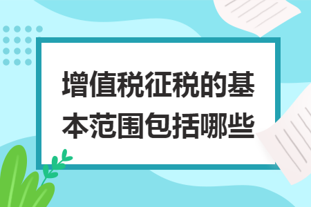 增值税征税的基本范围包括哪些 增值税征税的基本范围包括哪些