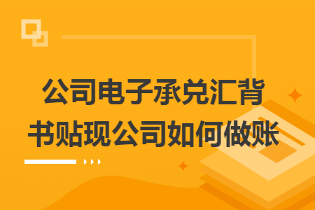 公司电子承兑汇背书贴现公司如何做账 公司电子承兑汇背书贴现公司如何做账