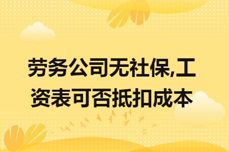 劳务公司无社保,工资表可否抵扣成本 劳务公司无社保,工资表可否抵扣成本