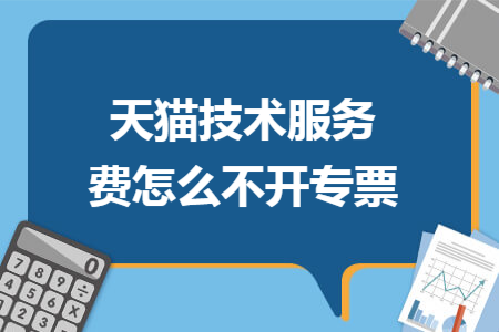 天猫技术服务费怎么不开专票 天猫技术服务费怎么不开专票